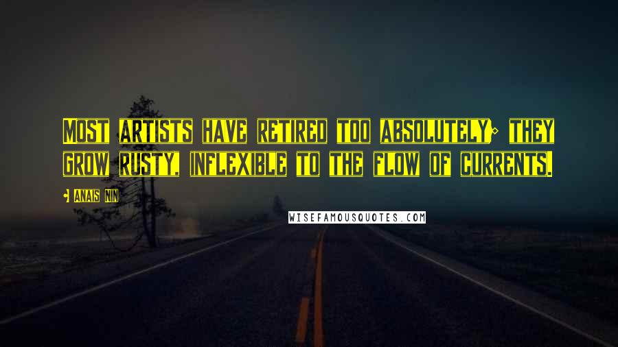 Anais Nin Quotes: Most artists have retired too absolutely; they grow rusty, inflexible to the flow of currents.
