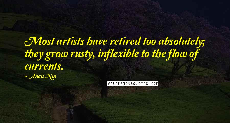Anais Nin Quotes: Most artists have retired too absolutely; they grow rusty, inflexible to the flow of currents.