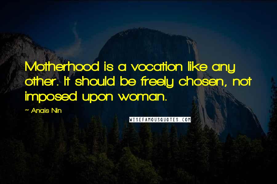 Anais Nin Quotes: Motherhood is a vocation like any other. It should be freely chosen, not imposed upon woman.