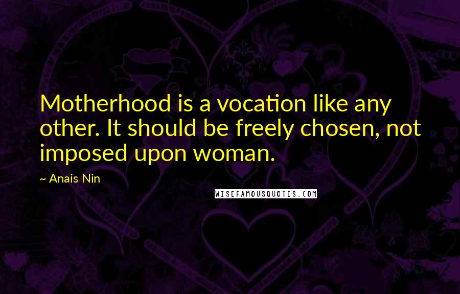 Anais Nin Quotes: Motherhood is a vocation like any other. It should be freely chosen, not imposed upon woman.