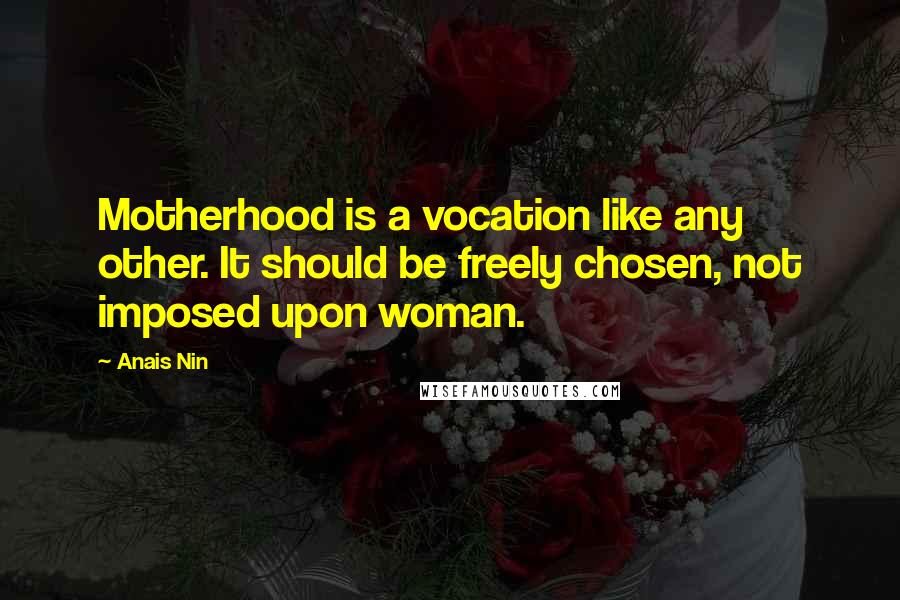 Anais Nin Quotes: Motherhood is a vocation like any other. It should be freely chosen, not imposed upon woman.