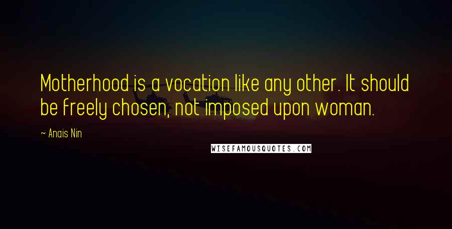 Anais Nin Quotes: Motherhood is a vocation like any other. It should be freely chosen, not imposed upon woman.