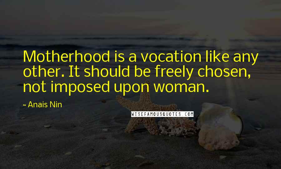 Anais Nin Quotes: Motherhood is a vocation like any other. It should be freely chosen, not imposed upon woman.