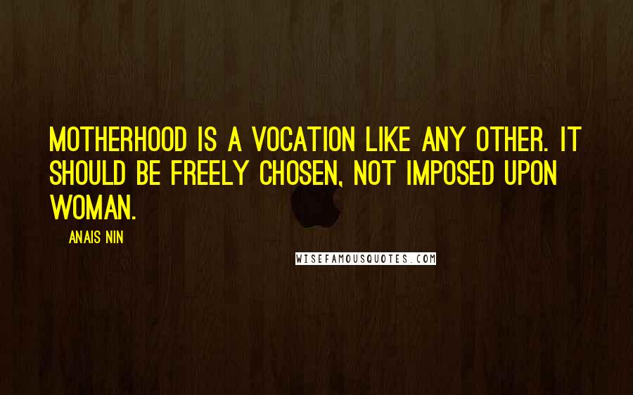 Anais Nin Quotes: Motherhood is a vocation like any other. It should be freely chosen, not imposed upon woman.