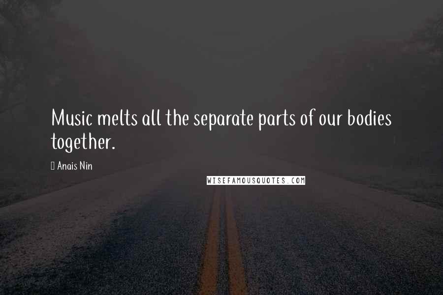 Anais Nin Quotes: Music melts all the separate parts of our bodies together.