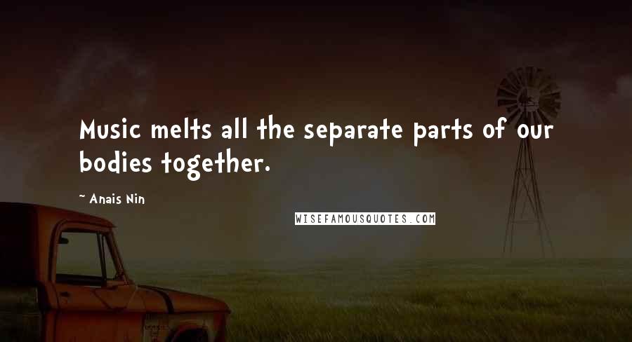 Anais Nin Quotes: Music melts all the separate parts of our bodies together.