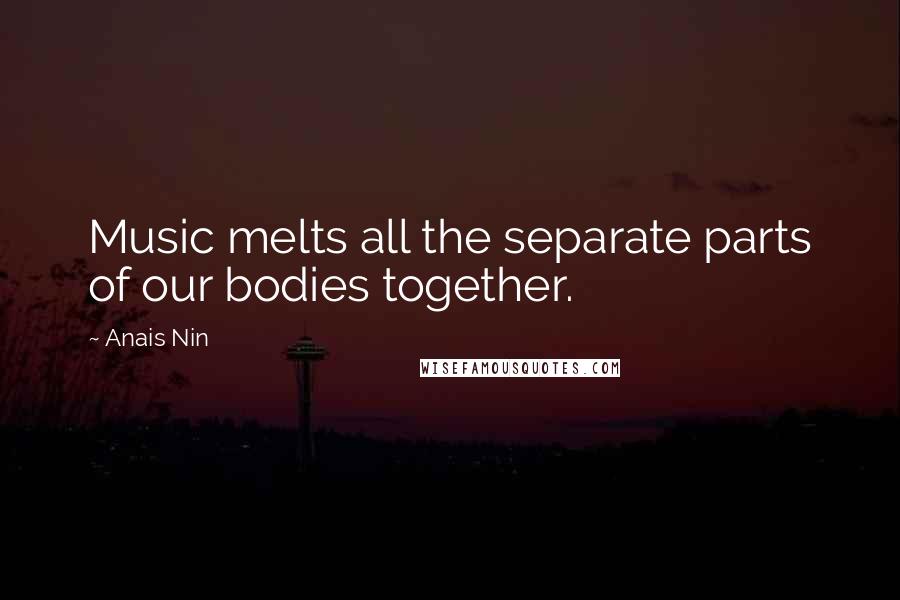 Anais Nin Quotes: Music melts all the separate parts of our bodies together.