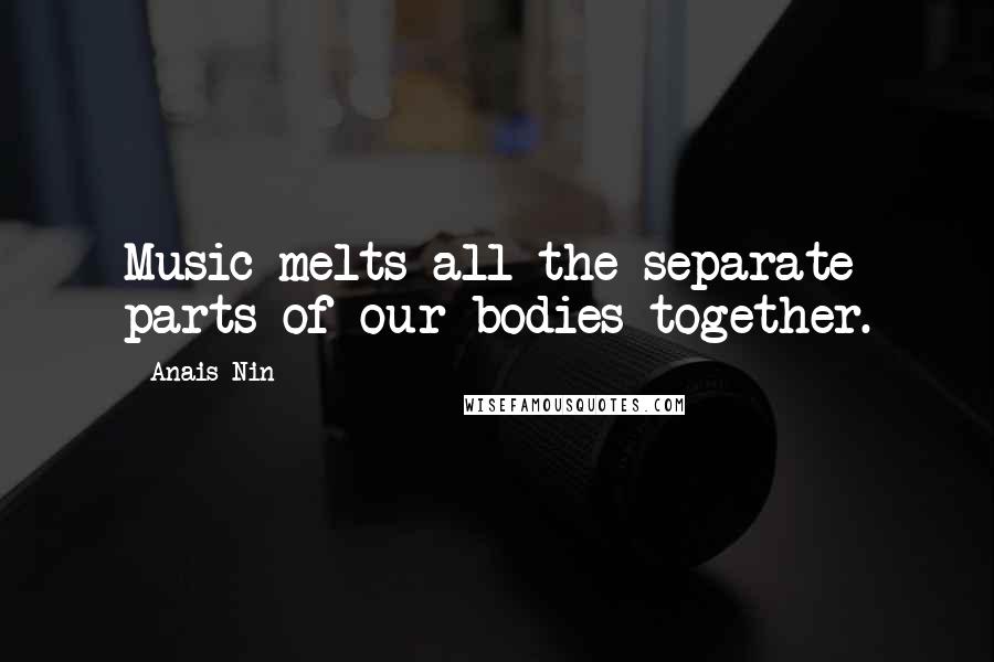 Anais Nin Quotes: Music melts all the separate parts of our bodies together.