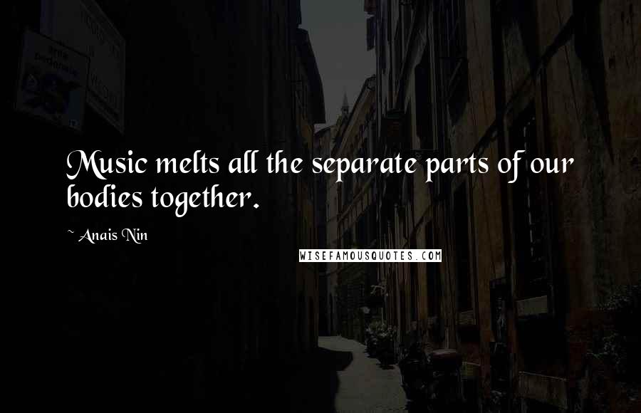 Anais Nin Quotes: Music melts all the separate parts of our bodies together.