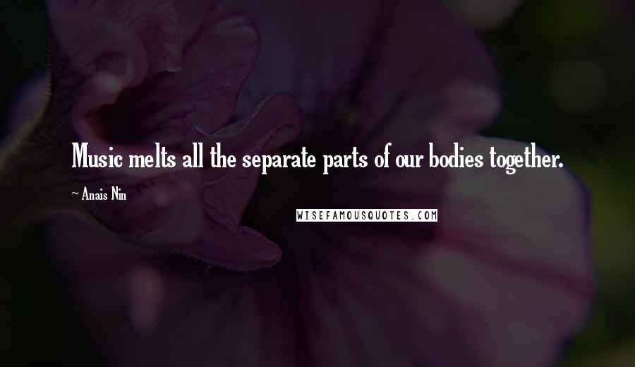 Anais Nin Quotes: Music melts all the separate parts of our bodies together.