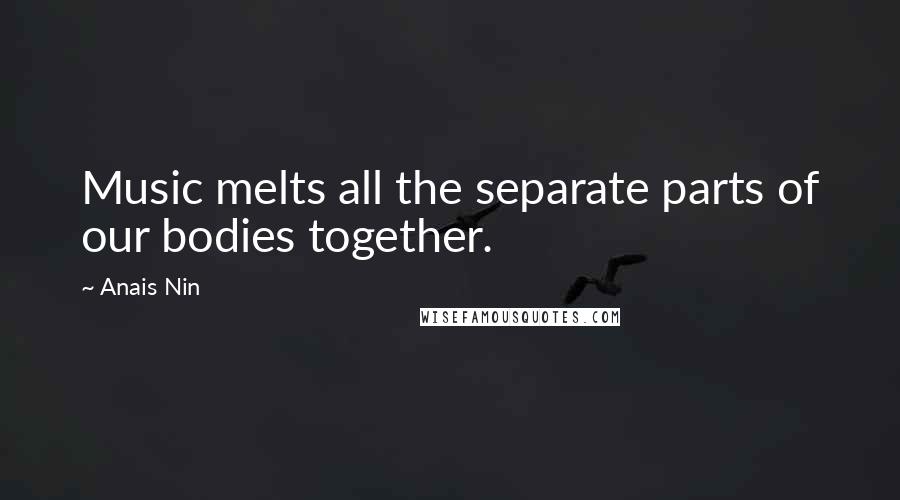 Anais Nin Quotes: Music melts all the separate parts of our bodies together.