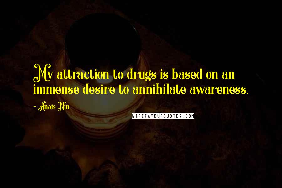 Anais Nin Quotes: My attraction to drugs is based on an immense desire to annihilate awareness.