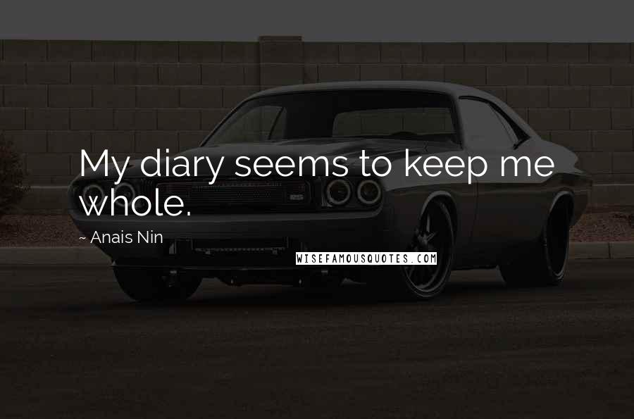 Anais Nin Quotes: My diary seems to keep me whole.