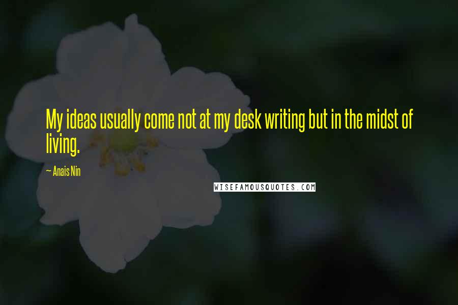 Anais Nin Quotes: My ideas usually come not at my desk writing but in the midst of living.