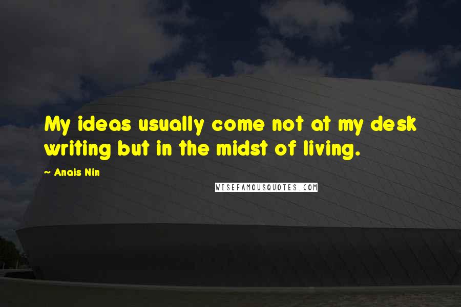 Anais Nin Quotes: My ideas usually come not at my desk writing but in the midst of living.