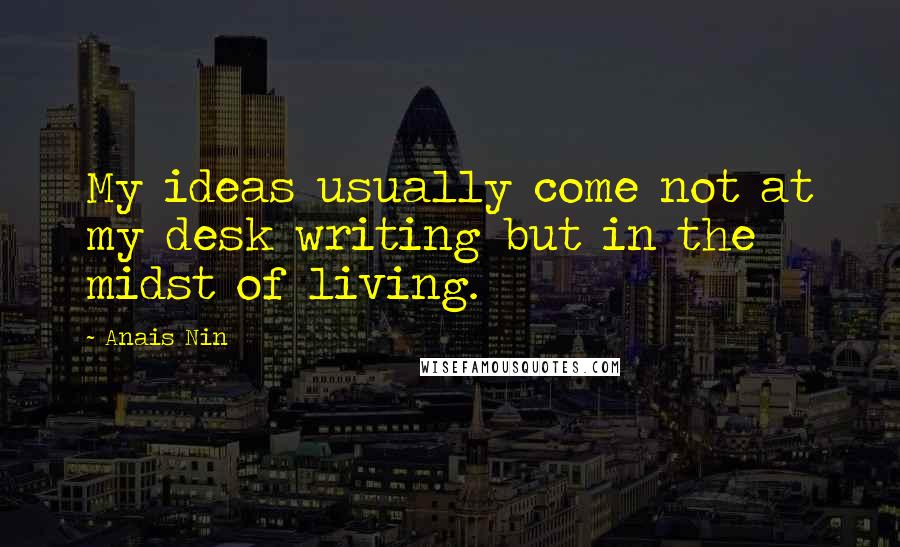 Anais Nin Quotes: My ideas usually come not at my desk writing but in the midst of living.