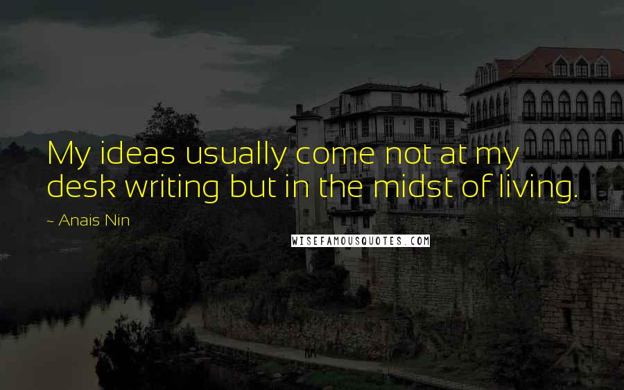 Anais Nin Quotes: My ideas usually come not at my desk writing but in the midst of living.