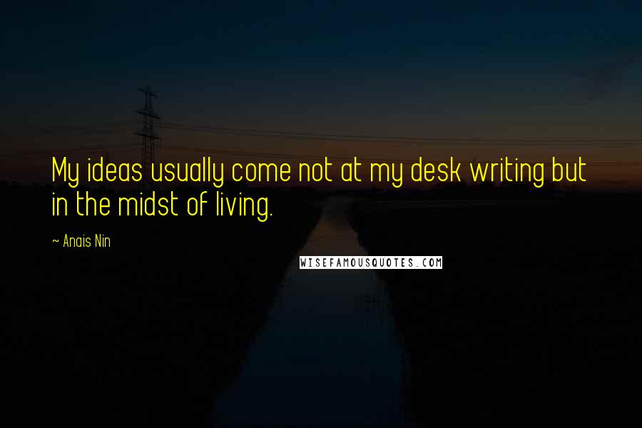 Anais Nin Quotes: My ideas usually come not at my desk writing but in the midst of living.