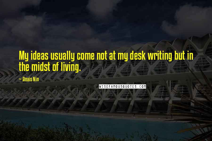 Anais Nin Quotes: My ideas usually come not at my desk writing but in the midst of living.