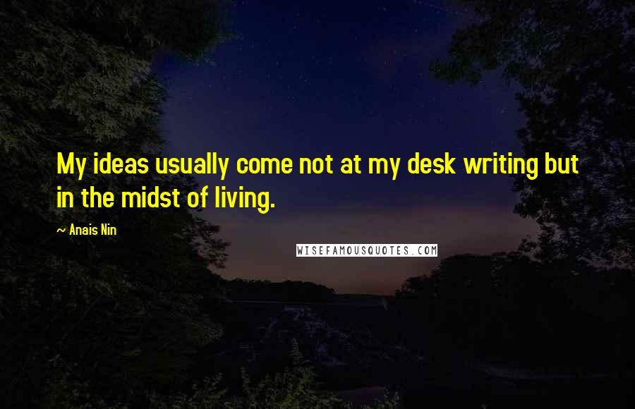 Anais Nin Quotes: My ideas usually come not at my desk writing but in the midst of living.