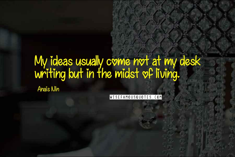 Anais Nin Quotes: My ideas usually come not at my desk writing but in the midst of living.