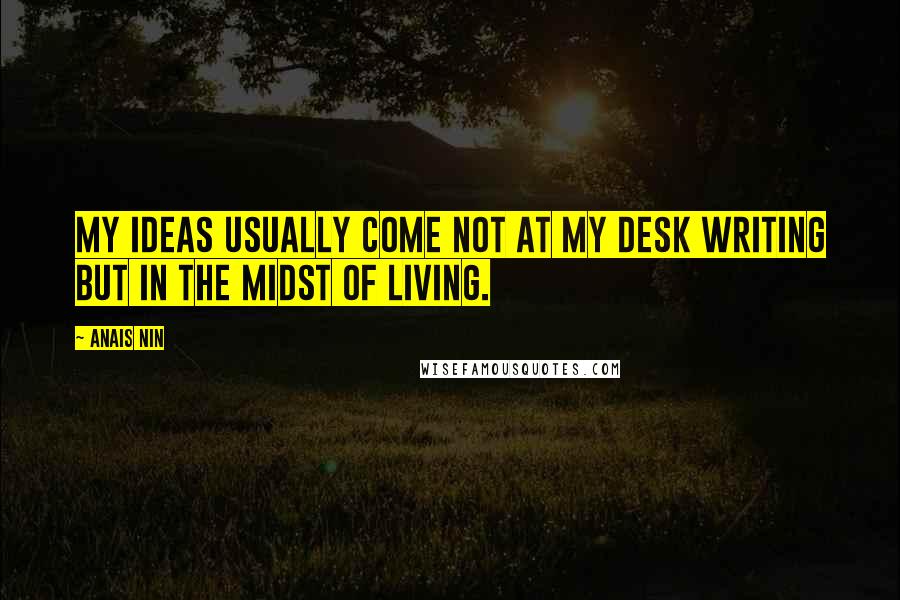 Anais Nin Quotes: My ideas usually come not at my desk writing but in the midst of living.