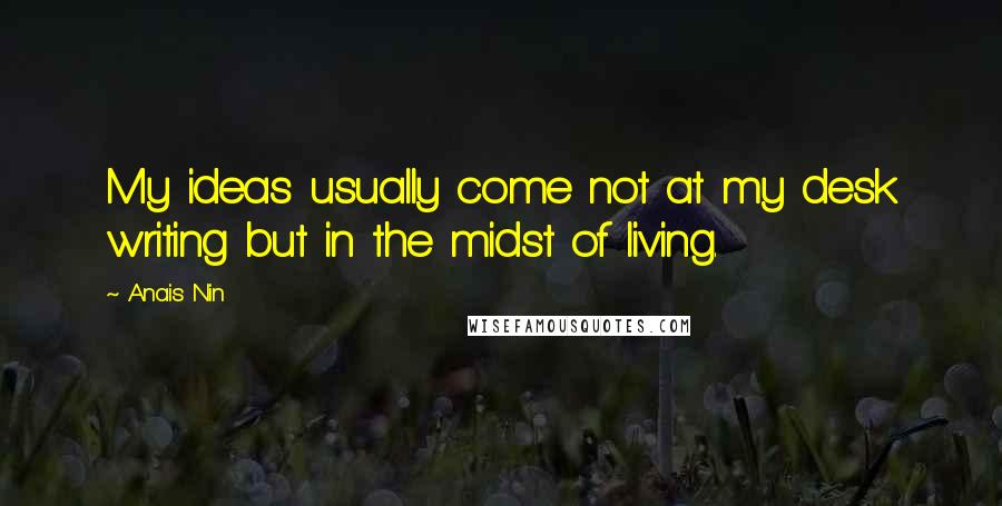 Anais Nin Quotes: My ideas usually come not at my desk writing but in the midst of living.