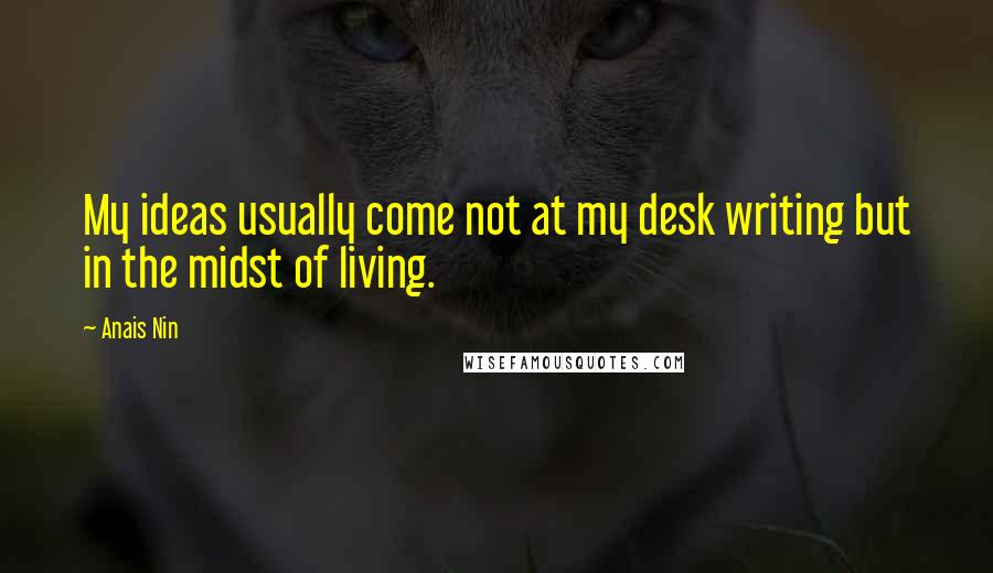 Anais Nin Quotes: My ideas usually come not at my desk writing but in the midst of living.