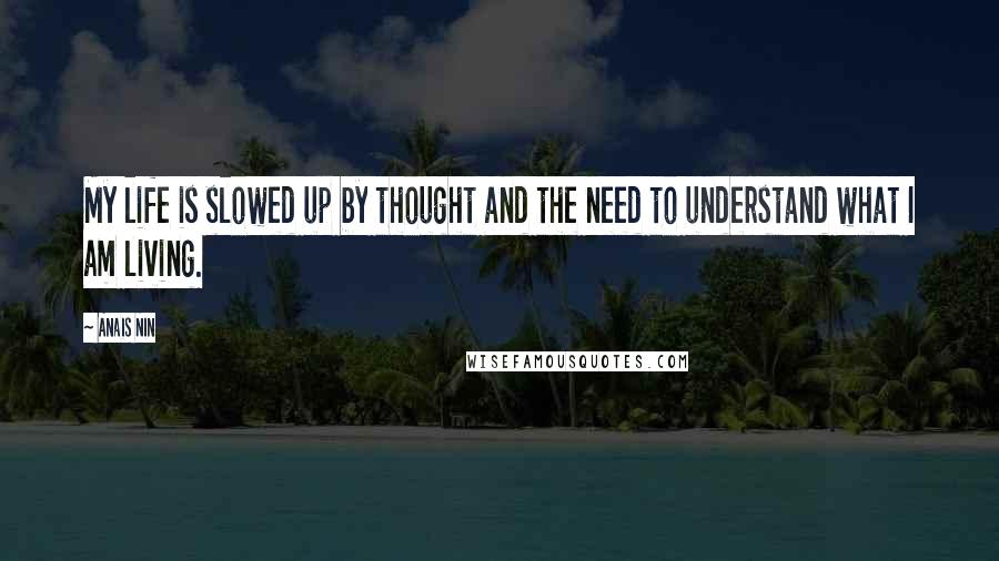 Anais Nin Quotes: My life is slowed up by thought and the need to understand what I am living.