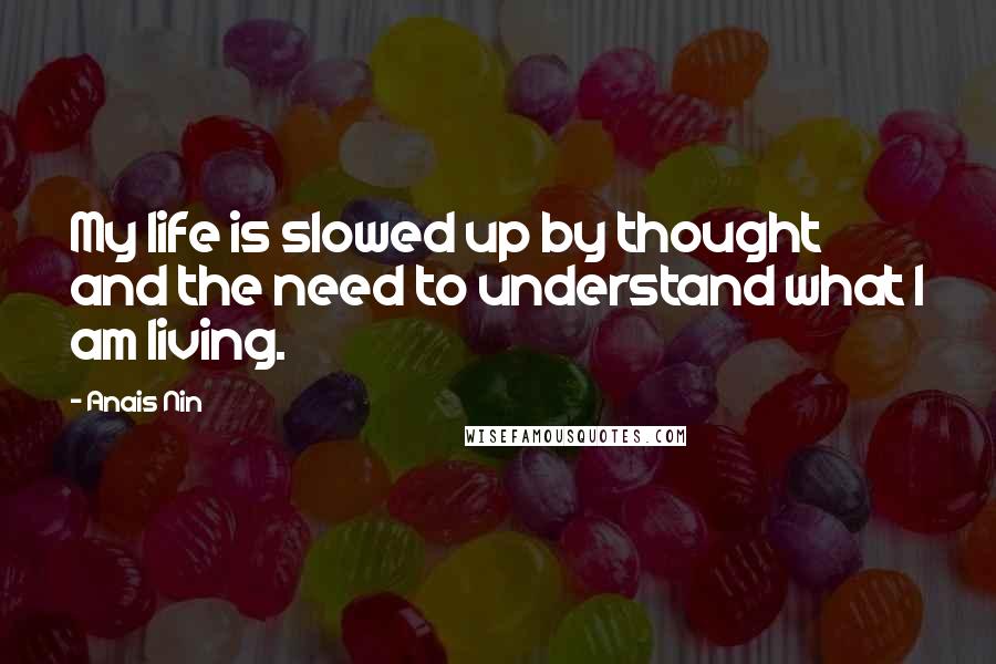 Anais Nin Quotes: My life is slowed up by thought and the need to understand what I am living.