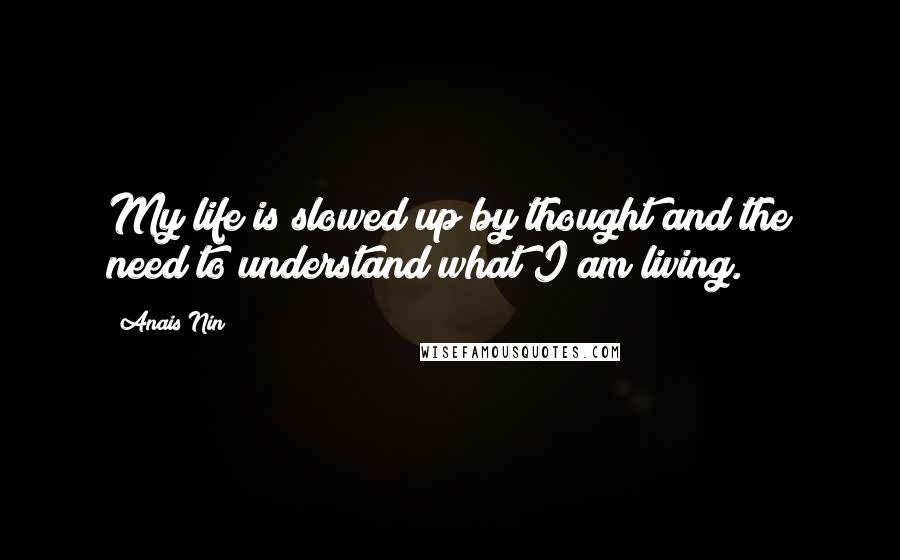 Anais Nin Quotes: My life is slowed up by thought and the need to understand what I am living.