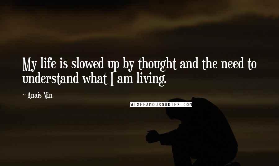 Anais Nin Quotes: My life is slowed up by thought and the need to understand what I am living.