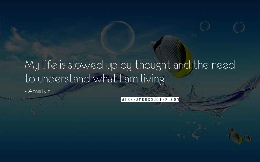 Anais Nin Quotes: My life is slowed up by thought and the need to understand what I am living.