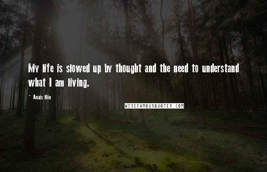 Anais Nin Quotes: My life is slowed up by thought and the need to understand what I am living.