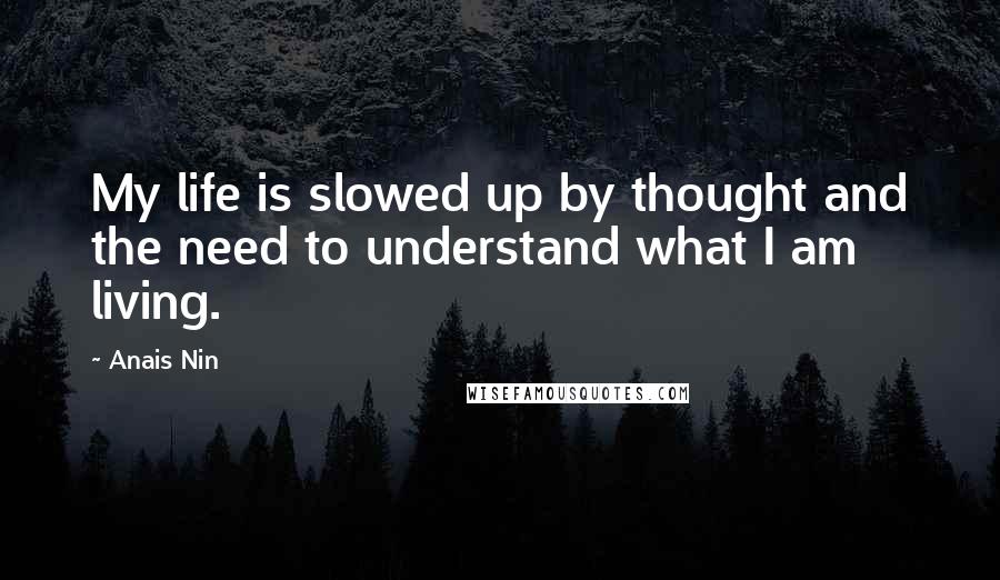 Anais Nin Quotes: My life is slowed up by thought and the need to understand what I am living.