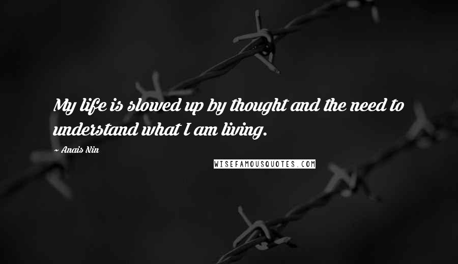 Anais Nin Quotes: My life is slowed up by thought and the need to understand what I am living.