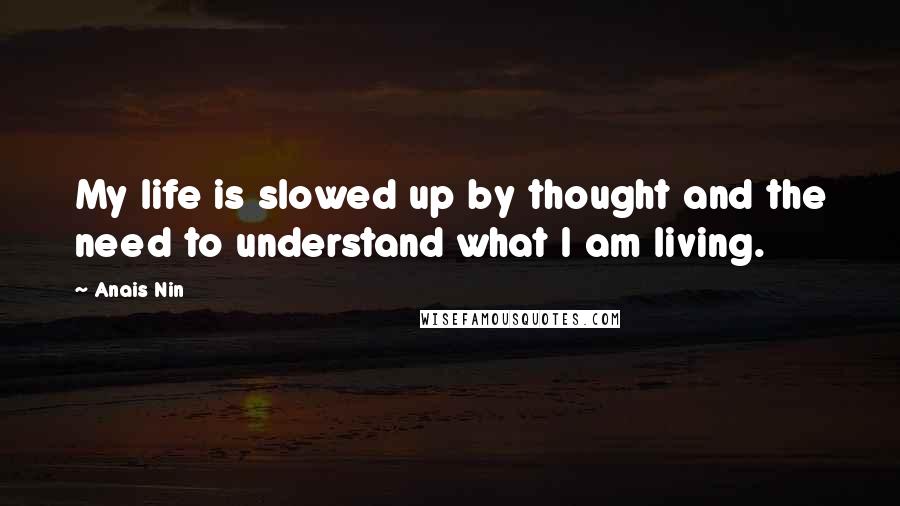 Anais Nin Quotes: My life is slowed up by thought and the need to understand what I am living.