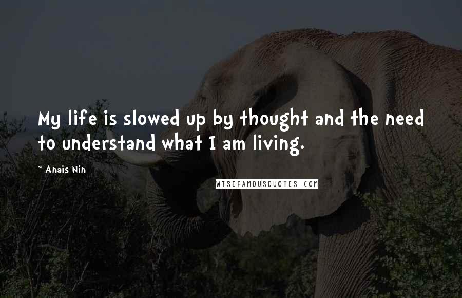 Anais Nin Quotes: My life is slowed up by thought and the need to understand what I am living.