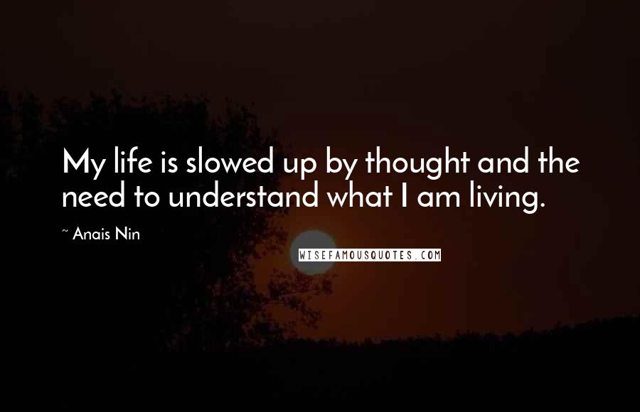 Anais Nin Quotes: My life is slowed up by thought and the need to understand what I am living.