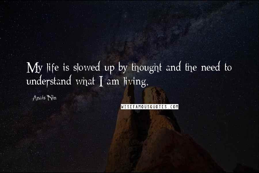 Anais Nin Quotes: My life is slowed up by thought and the need to understand what I am living.