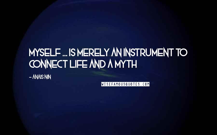 Anais Nin Quotes: Myself ... is merely an instrument to connect life and a myth
