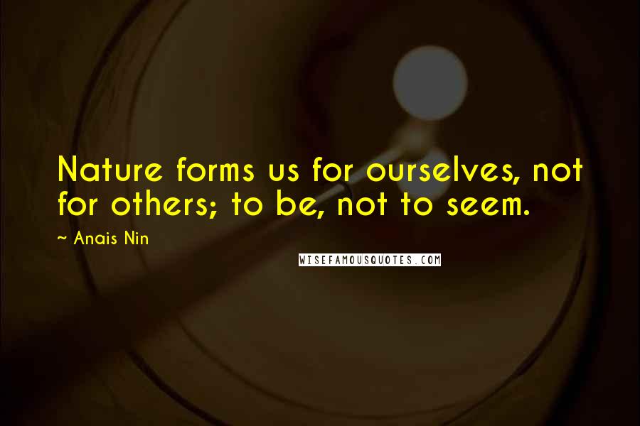 Anais Nin Quotes: Nature forms us for ourselves, not for others; to be, not to seem.