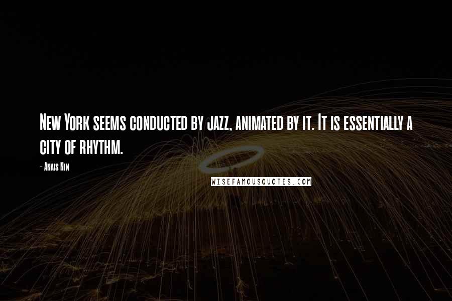 Anais Nin Quotes: New York seems conducted by jazz, animated by it. It is essentially a city of rhythm.