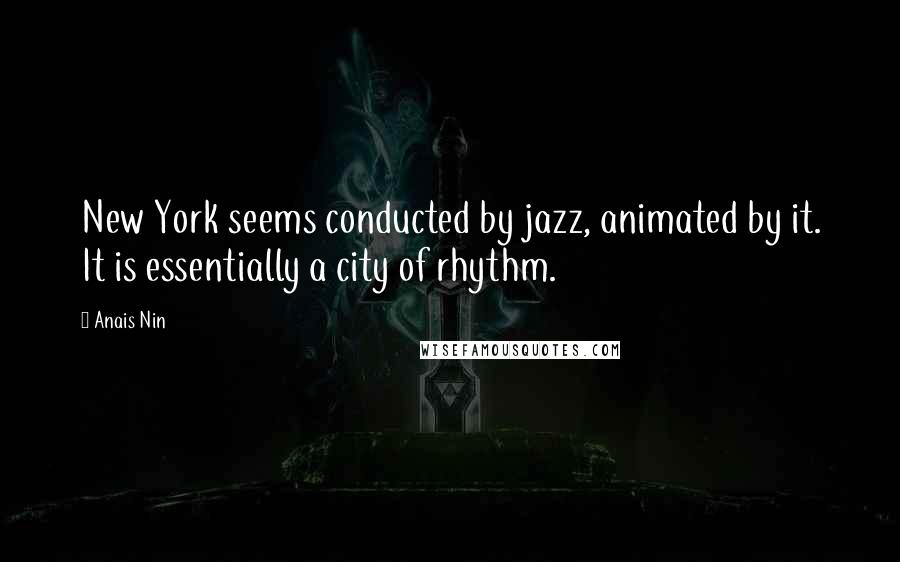 Anais Nin Quotes: New York seems conducted by jazz, animated by it. It is essentially a city of rhythm.