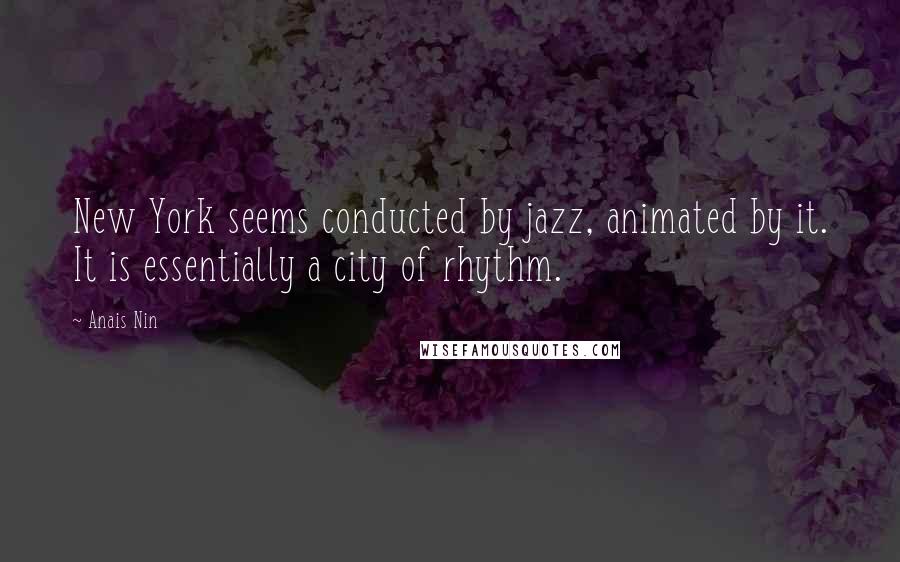 Anais Nin Quotes: New York seems conducted by jazz, animated by it. It is essentially a city of rhythm.