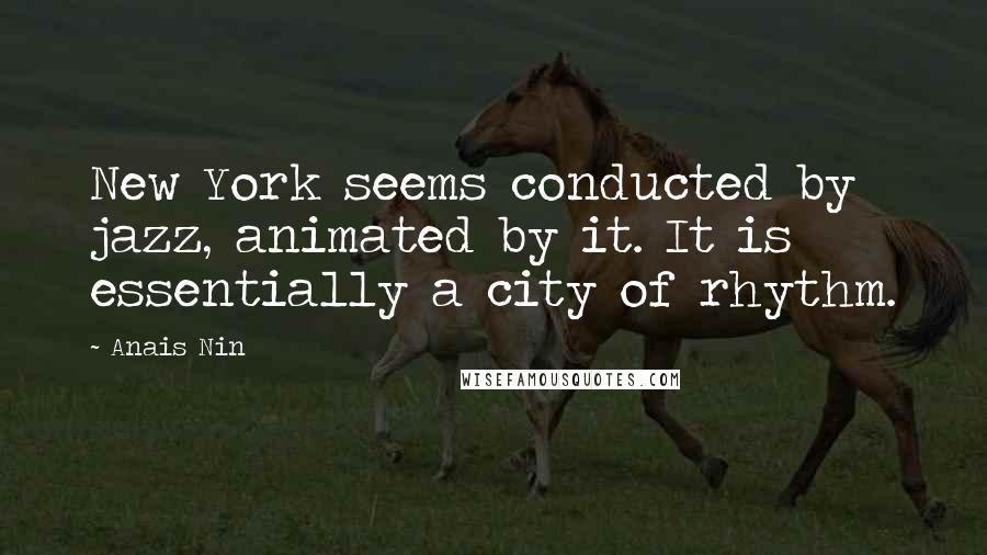 Anais Nin Quotes: New York seems conducted by jazz, animated by it. It is essentially a city of rhythm.