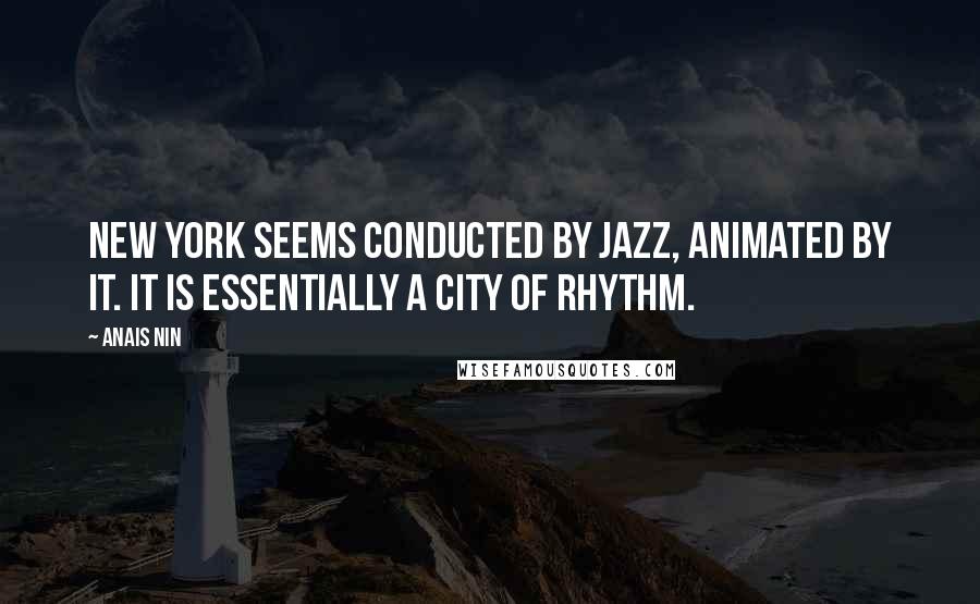 Anais Nin Quotes: New York seems conducted by jazz, animated by it. It is essentially a city of rhythm.