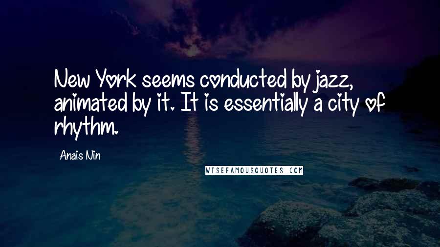 Anais Nin Quotes: New York seems conducted by jazz, animated by it. It is essentially a city of rhythm.