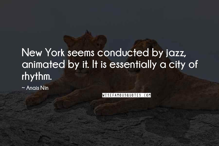 Anais Nin Quotes: New York seems conducted by jazz, animated by it. It is essentially a city of rhythm.