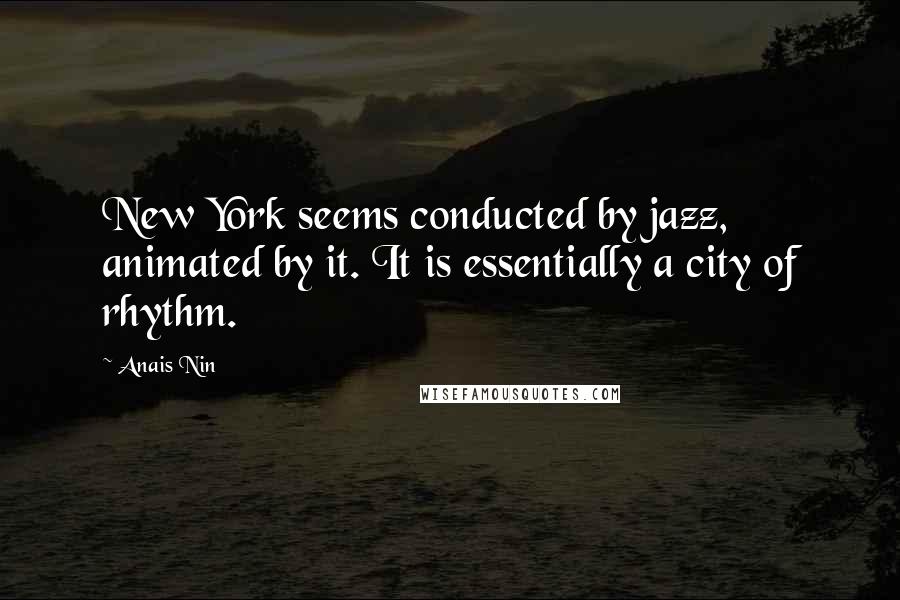 Anais Nin Quotes: New York seems conducted by jazz, animated by it. It is essentially a city of rhythm.